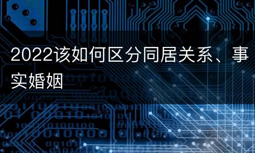 2022该如何区分同居关系、事实婚姻