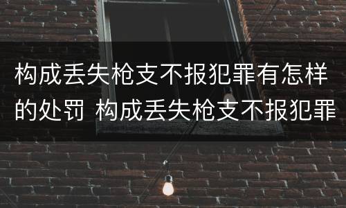 构成丢失枪支不报犯罪有怎样的处罚 构成丢失枪支不报犯罪有怎样的处罚决定