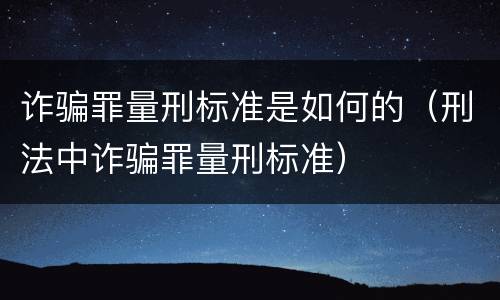 诈骗罪量刑标准是如何的（刑法中诈骗罪量刑标准）
