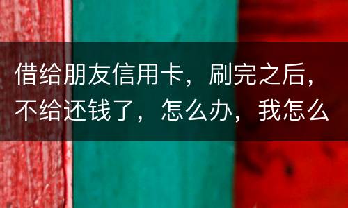 借给朋友信用卡，刷完之后，不给还钱了，怎么办，我怎么起诉呢