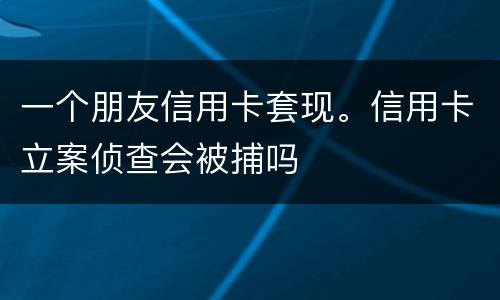 一个朋友信用卡套现。信用卡立案侦查会被捕吗