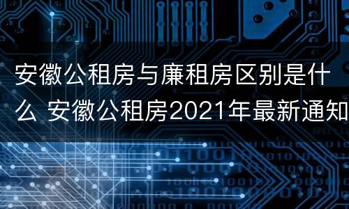 安徽公租房与廉租房区别是什么 安徽公租房2021年最新通知