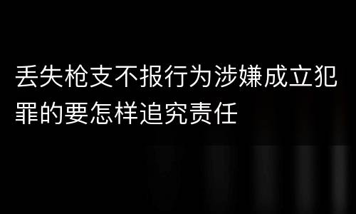 丢失枪支不报行为涉嫌成立犯罪的要怎样追究责任