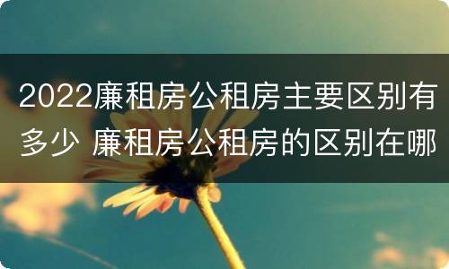 2022廉租房公租房主要区别有多少 廉租房公租房的区别在哪里