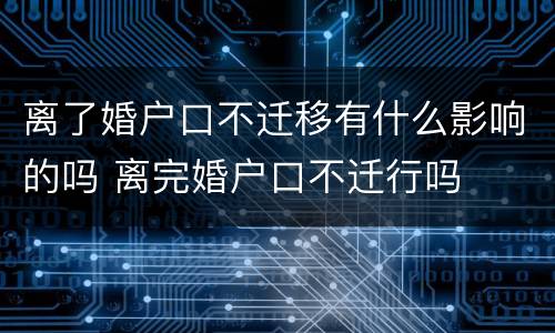 离了婚户口不迁移有什么影响的吗 离完婚户口不迁行吗