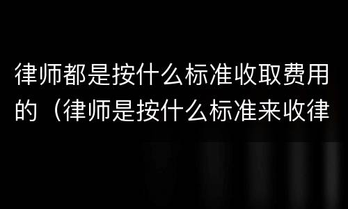 律师都是按什么标准收取费用的（律师是按什么标准来收律师费）