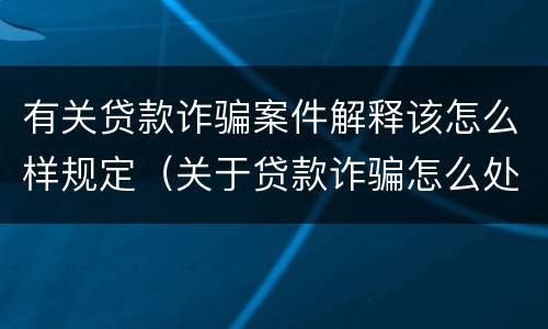 有关贷款诈骗案件解释该怎么样规定（关于贷款诈骗怎么处理）