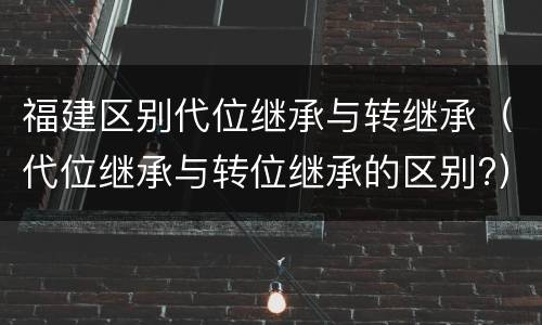 福建区别代位继承与转继承（代位继承与转位继承的区别?）