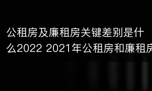 公租房及廉租房关键差别是什么2022 2021年公租房和廉租房有什么区别