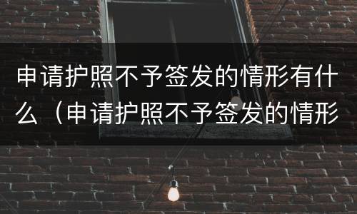 申请护照不予签发的情形有什么（申请护照不予签发的情形有什么要求）