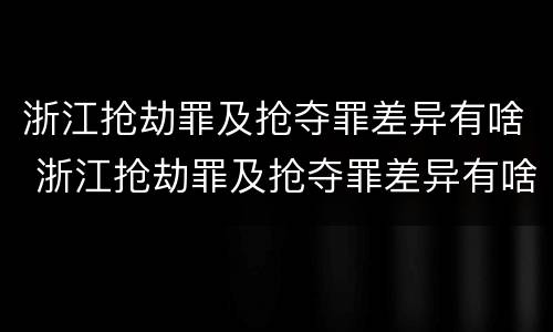 浙江抢劫罪及抢夺罪差异有啥 浙江抢劫罪及抢夺罪差异有啥区别
