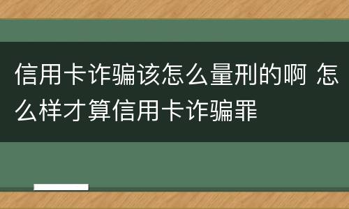 信用卡诈骗该怎么量刑的啊 怎么样才算信用卡诈骗罪