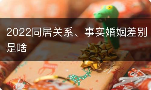 2022同居关系、事实婚姻差别是啥