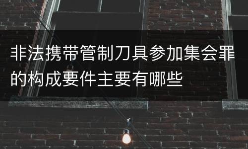 非法携带管制刀具参加集会罪的构成要件主要有哪些