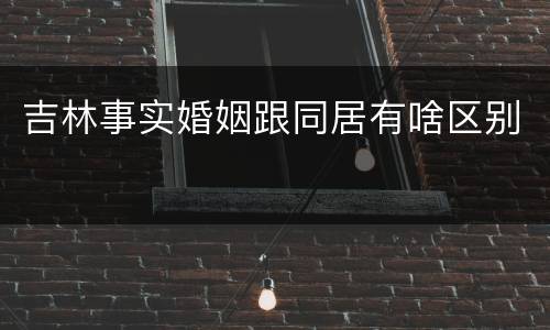 吉林事实婚姻跟同居有啥区别