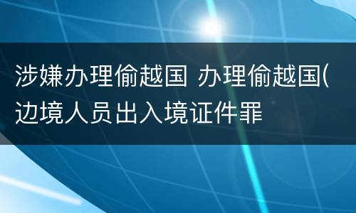 涉嫌办理偷越国 办理偷越国(边境人员出入境证件罪