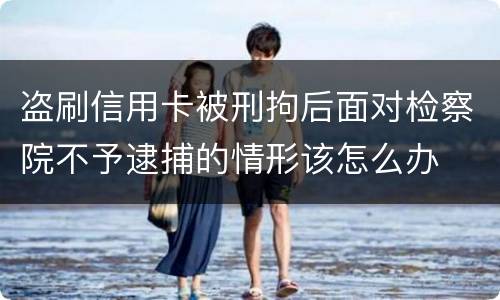 盗刷信用卡被刑拘后面对检察院不予逮捕的情形该怎么办