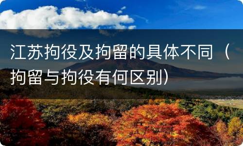 江苏拘役及拘留的具体不同（拘留与拘役有何区别）