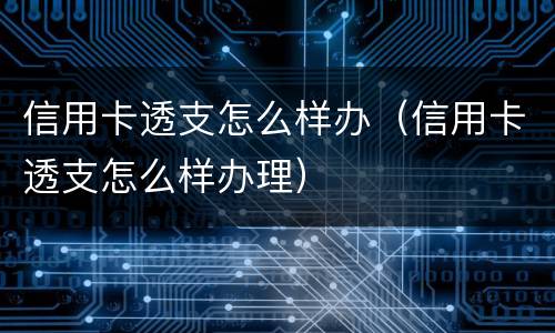信用卡透支怎么样办（信用卡透支怎么样办理）