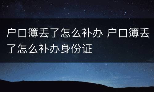 户口簿丢了怎么补办 户口簿丢了怎么补办身份证