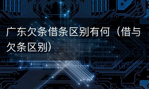 广东欠条借条区别有何（借与欠条区别）