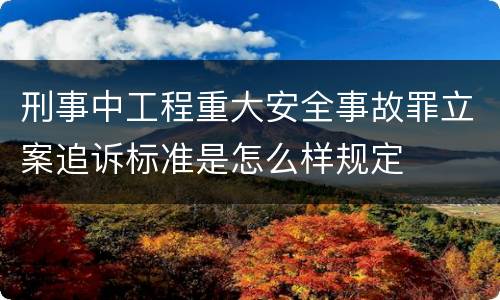 刑事中工程重大安全事故罪立案追诉标准是怎么样规定