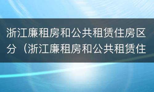 浙江廉租房和公共租赁住房区分（浙江廉租房和公共租赁住房区分是什么）