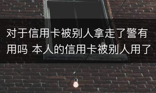 对于信用卡被别人拿走了警有用吗 本人的信用卡被别人用了怎么办