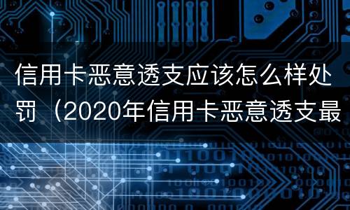 信用卡恶意透支应该怎么样处罚（2020年信用卡恶意透支最新规定）