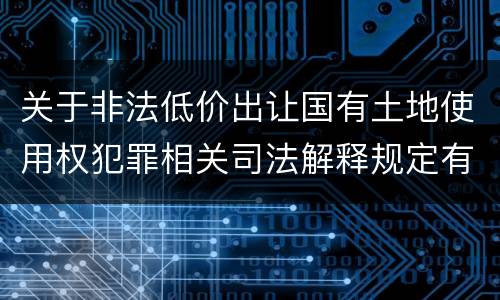 关于非法低价出让国有土地使用权犯罪相关司法解释规定有什么主要内容