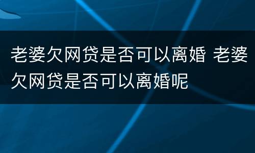 老婆欠网贷是否可以离婚 老婆欠网贷是否可以离婚呢