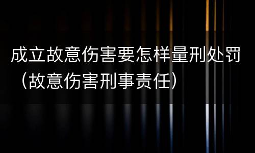 成立故意伤害要怎样量刑处罚（故意伤害刑事责任）