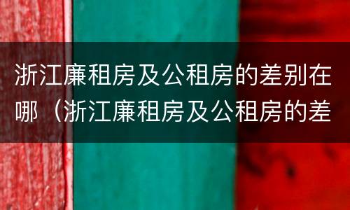 浙江廉租房及公租房的差别在哪（浙江廉租房及公租房的差别在哪里）