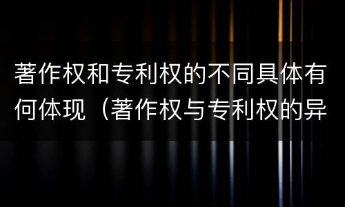 著作权和专利权的不同具体有何体现（著作权与专利权的异同）