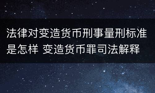 法律对变造货币刑事量刑标准是怎样 变造货币罪司法解释