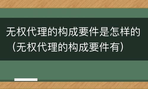 无权代理的构成要件是怎样的（无权代理的构成要件有）