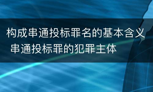 构成串通投标罪名的基本含义 串通投标罪的犯罪主体
