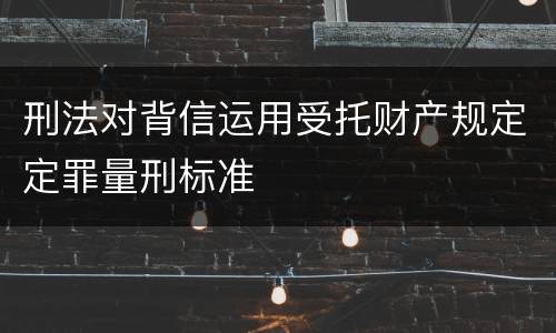 刑法对背信运用受托财产规定定罪量刑标准