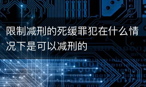 限制减刑的死缓罪犯在什么情况下是可以减刑的