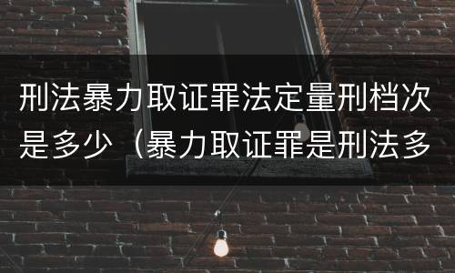 刑法暴力取证罪法定量刑档次是多少（暴力取证罪是刑法多少条）