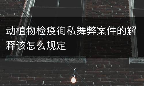 动植物检疫徇私舞弊案件的解释该怎么规定
