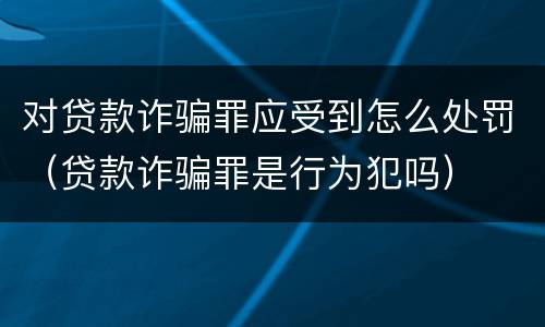 对贷款诈骗罪应受到怎么处罚（贷款诈骗罪是行为犯吗）