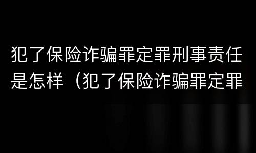 犯了保险诈骗罪定罪刑事责任是怎样（犯了保险诈骗罪定罪刑事责任是怎样划分的）