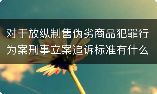 对于放纵制售伪劣商品犯罪行为案刑事立案追诉标准有什么规定