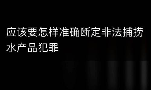 应该要怎样准确断定非法捕捞水产品犯罪