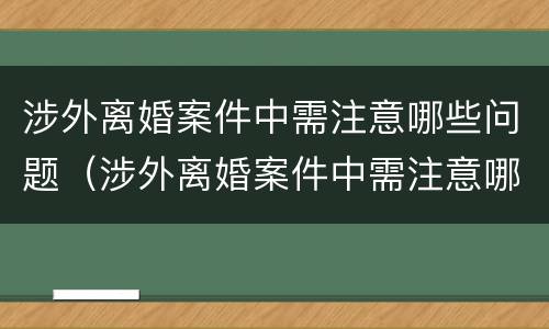 涉外离婚案件中需注意哪些问题（涉外离婚案件中需注意哪些问题呢）