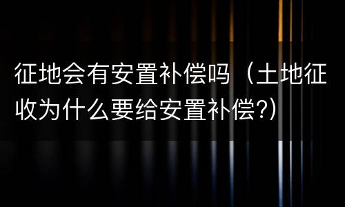 征地会有安置补偿吗（土地征收为什么要给安置补偿?）
