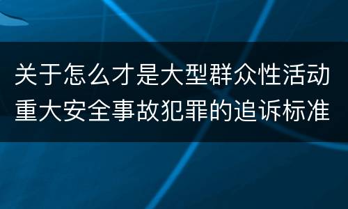 关于怎么才是大型群众性活动重大安全事故犯罪的追诉标准