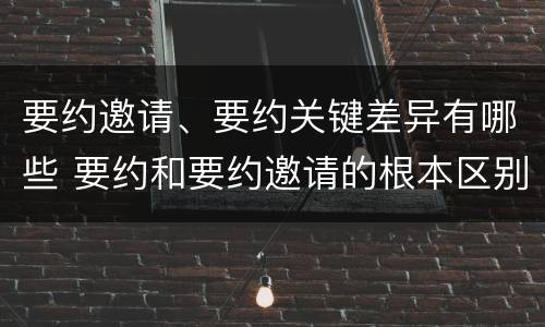 要约邀请、要约关键差异有哪些 要约和要约邀请的根本区别