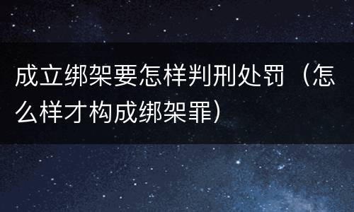 成立绑架要怎样判刑处罚（怎么样才构成绑架罪）